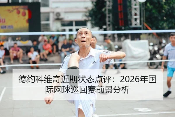 德约科维奇近期状态点评：2026年国际网球巡回赛前景分析