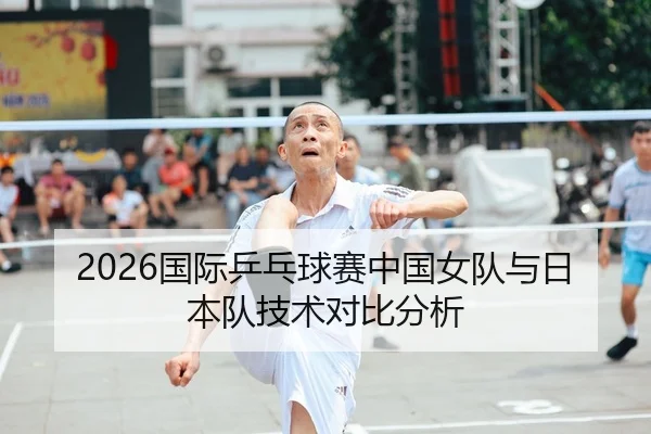 2026国际乒乓球赛中国女队与日本队技术对比分析