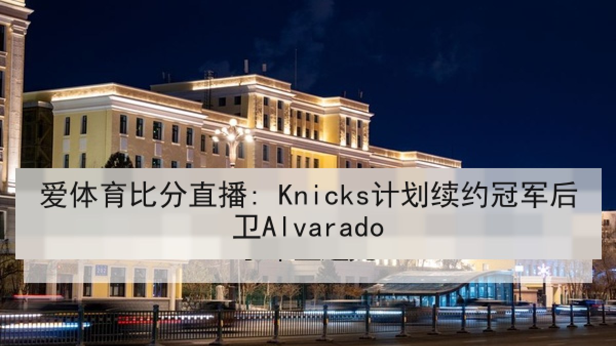 爱体育比分直播: Knicks计划续约冠军后卫Alvarado