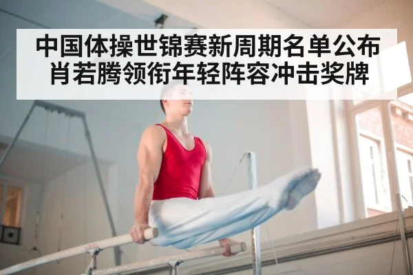 中国体操世锦赛新周期名单公布 肖若腾领衔年轻阵容冲击奖牌