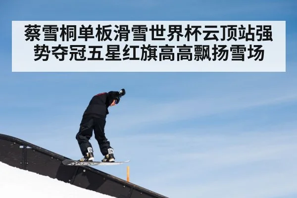 蔡雪桐单板滑雪世界杯云顶站强势夺冠五星红旗高高飘扬雪场