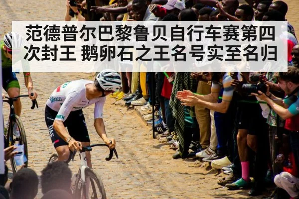 范德普尔巴黎鲁贝自行车赛第四次封王 鹅卵石之王名号实至名归