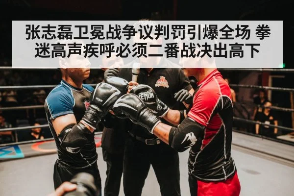 张志磊卫冕战争议判罚引爆全场 拳迷高声疾呼必须二番战决出高下