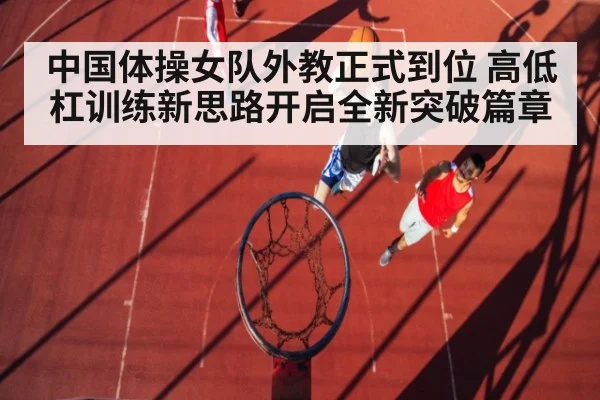 中国体操女队外教正式到位 高低杠训练新思路开启全新突破篇章
